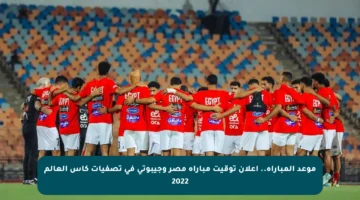 موعد المباراة.. إعلان توقيت مباراة مصر وجيبوتى في تصفيات كأس العالم 2022
